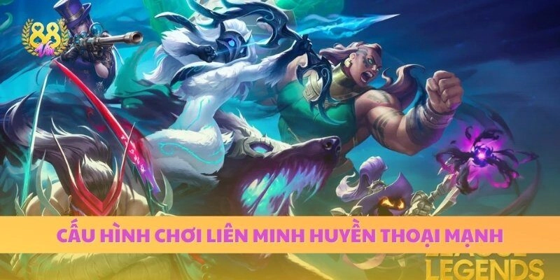 Cấu Hình Chơi Liên Minh Huyền Thoại Mạnh: Cách Chọn Máy Chơi