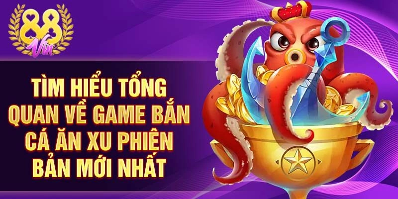 Tìm hiểu tổng quan về game bắn cá ăn xu phiên bản mới nhất