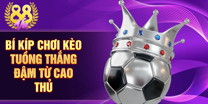 Bí kíp chơi kèo tuồng thắng đậm từ cao thủ