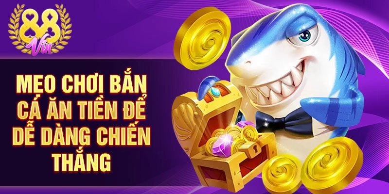 Mẹo chơi bắn cá ăn tiền để dễ dàng chiến thắng